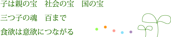 子は親の宝、社会の宝、国の宝。三つ子の魂百まで。食欲は意欲につながる。